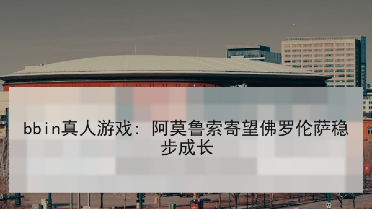 bbin真人游戏: 阿莫鲁索寄望佛罗伦萨稳步成长