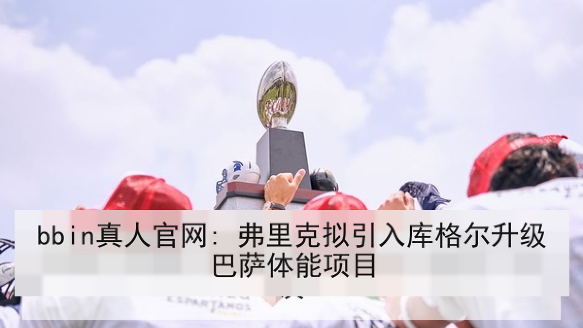 bbin真人官网: 弗里克拟引入库格尔升级巴萨体能项目
