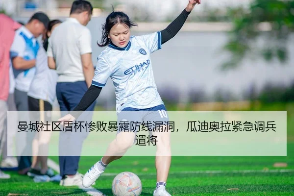 曼城社区盾杯惨败暴露防线漏洞，瓜迪奥拉紧急调兵遣将