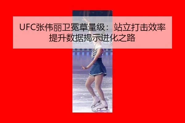 UFC张伟丽卫冕草量级：站立打击效率提升数据揭示进化之路