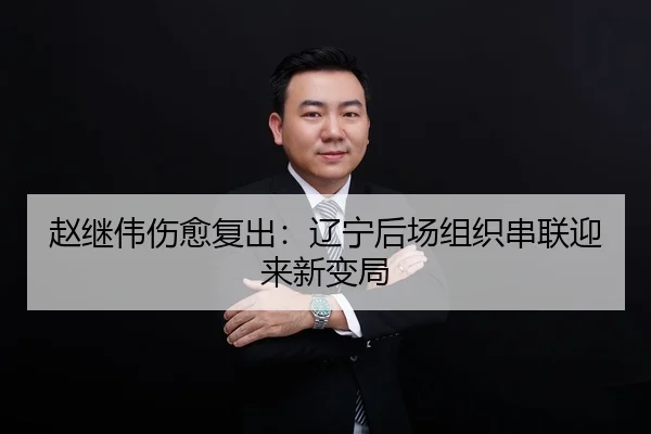 赵继伟伤愈复出：辽宁后场组织串联迎来新变局