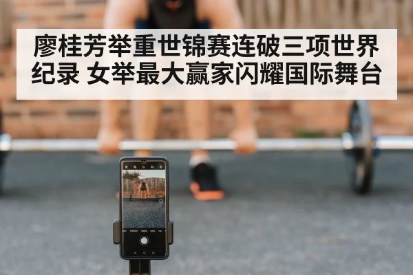 廖桂芳举重世锦赛连破三项世界纪录 女举最大赢家闪耀国际舞台