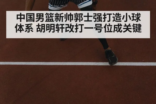 中国男篮新帅郭士强打造小球体系 胡明轩改打一号位成关键