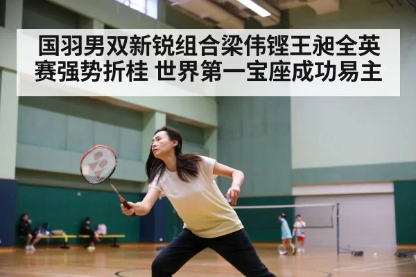 国羽男双新锐组合梁伟铿王昶全英赛强势折桂 世界第一宝座成功易主