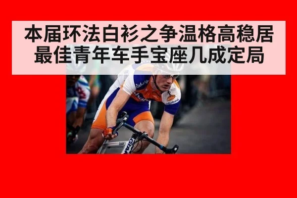 本届环法白衫之争温格高稳居最佳青年车手宝座几成定局