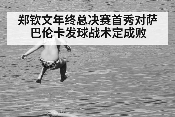 郑钦文年终总决赛首秀对萨巴伦卡发球战术定成败