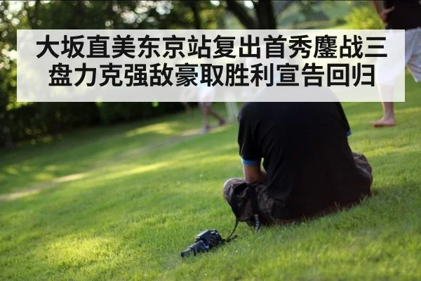 大坂直美东京站复出首秀鏖战三盘力克强敌豪取胜利宣告回归