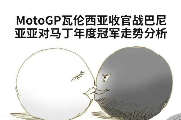 MotoGP瓦伦西亚收官战巴尼亚亚对马丁年度冠军走势分析