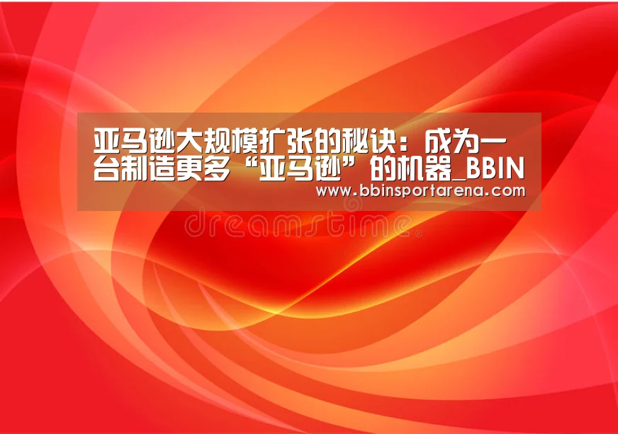 亚马逊大规模扩张的秘诀：成为一台制造更多“亚马逊”的机器_B